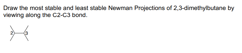 Draw the most stable and least stable Newman Projections of 2,3-dimethylbutane by
viewing along the C2-C3 bond.