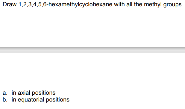 Draw 1,2,3,4,5,6-hexamethylcyclohexane with all the methyl groups
a. in axial positions
b. in equatorial positions