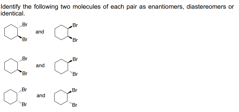 Identify the following two molecules of each pair as enantiomers, diastereomers or
identical.
Br
∞-∞
and
Br
Br
Br
Br
"Br
and
and
Br
Br
Br
'Br
Br
Br