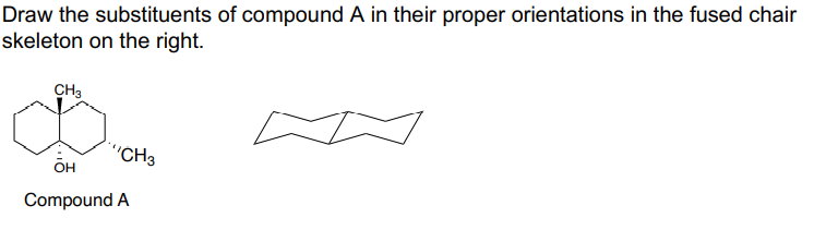 Draw the substituents of compound A in their proper orientations in the fused chair
skeleton on the right.
CH3
"CH3
OH
Compound A