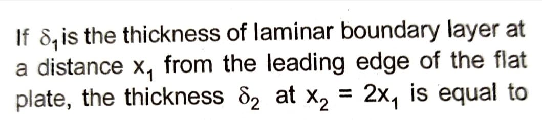 If 8, is the thickness of laminar boundary layer at
a distance x₁ from the leading edge of the flat
plate, the thickness 8₂ at x₂ = 2x, is equal to