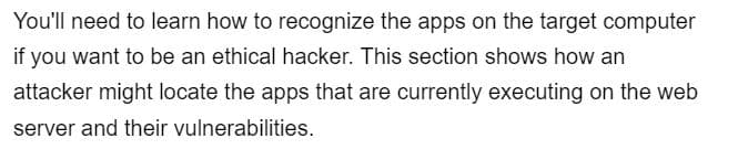 You'll need to learn how to recognize the apps on the target computer
if you want to be an ethical hacker. This section shows how an
attacker might locate the apps that are currently executing on the web
server and their vulnerabilities.