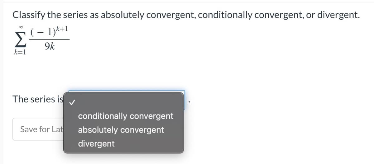 Classify the series as absolutely convergent, conditionally convergent, or divergent.
00
(−1)k+1
9k
k=1
The series is
conditionally convergent
Save for Lat
absolutely convergent
divergent