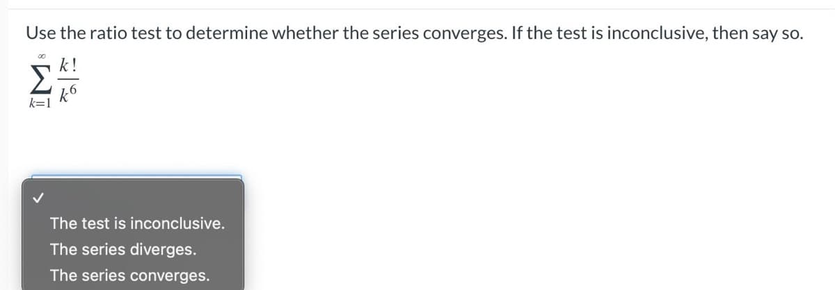 Use the ratio test to determine whether the series converges. If the test is inconclusive, then say so.
00
k!
k6
The test is inconclusive.
The series diverges.
The series converges.