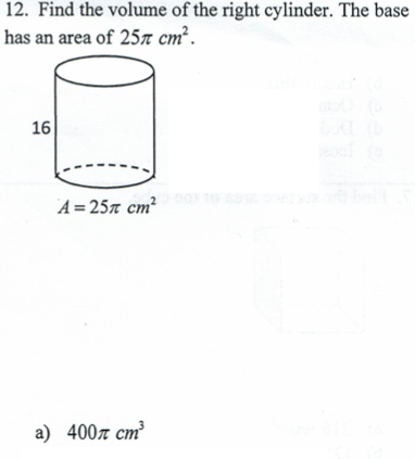 12. Find the volume of the right cylinder. The base
has an area of 25n cm².
16
A = 25x cm?
a) 4007 cm³
