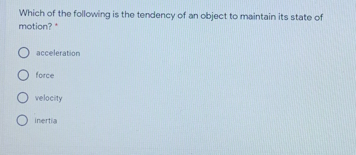 Which of the following is the tendency of an object to maintain its state of
motion? *
acceleration
O force
O velocity
O inertia
