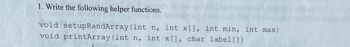 1. Write the following helper functions.
void setupRandArray (int n, int x[], int min, int max)
void printArray (int n, int x[], char label [])