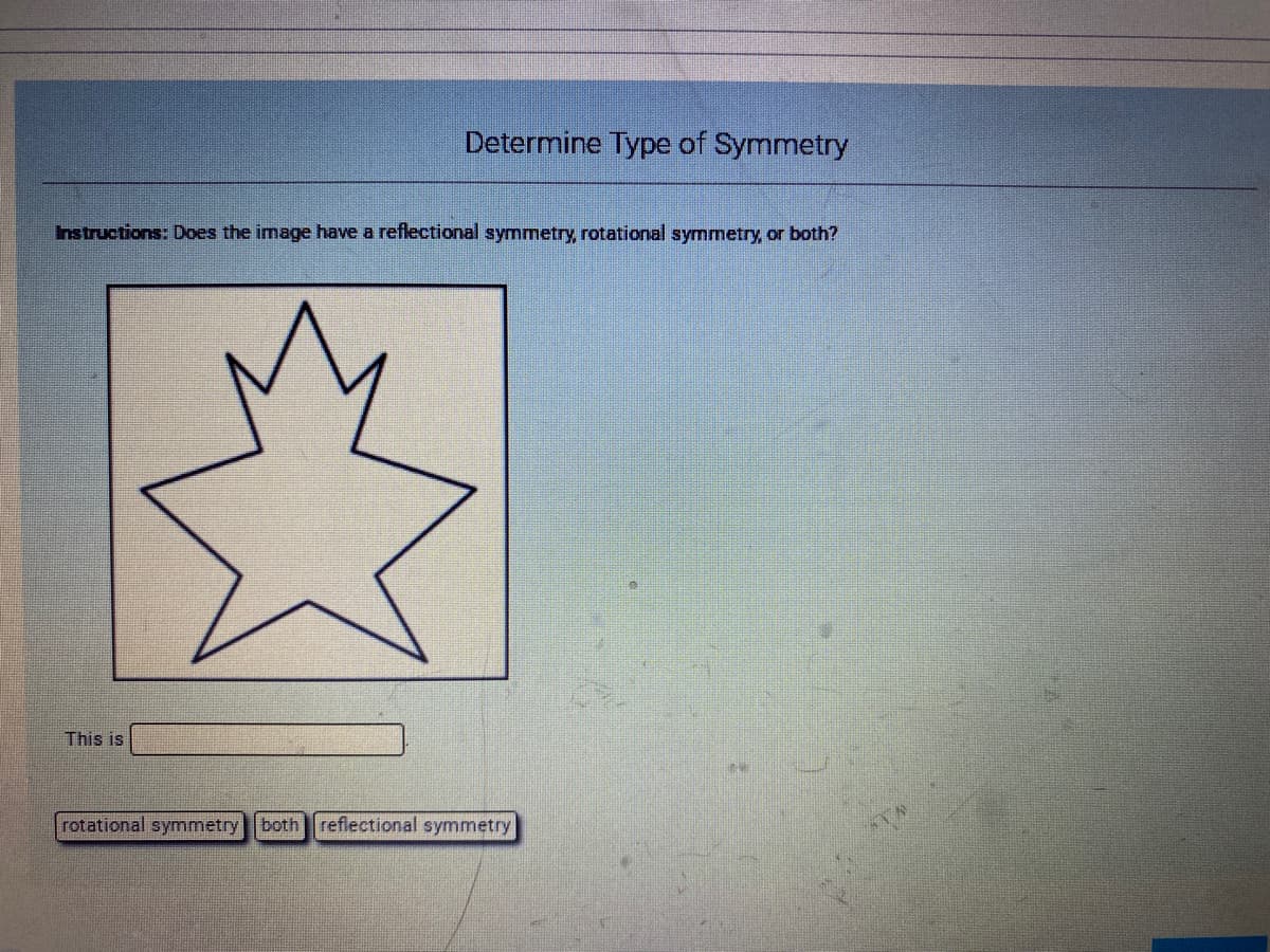 Determine Type of Symmetry
Instructions: Does the image have a reflectional symmetry, rotational symmetry, or both?
This is
rotational symmetry both reflectional symmetry
