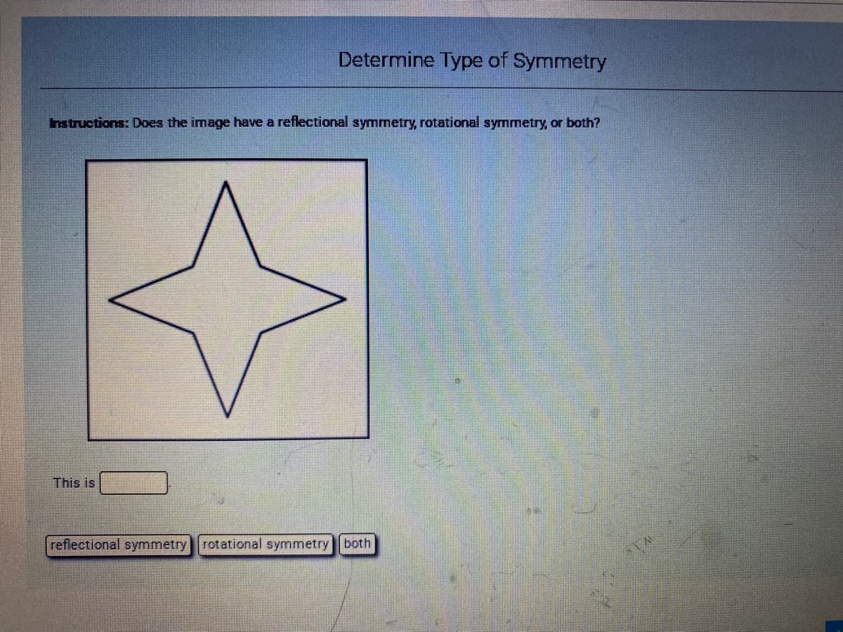 Determine Type of Symmetry
hstructions: Does the image have a reflectional symmetry, rotational symmetry or both?
This is
reflectional symmetry rotational symmetry both
