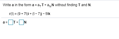 Write a in the form a=aT+a,N without finding T and N.
r(t) = (9+7t)i - (t-7)j- 5ik
a=
