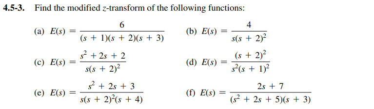 4.5-3. Find the modified z-transform of the following functions:
4
(а) Е(:)
(b) E(s)
(s + 1)(s + 2)(s + 3)
s(s + 2)2
(s + 2)?
s?(s + 1)²
s2 + 2s + 2
(c) E(s)
(d) E(s)
s(s + 2)²
s2 + 2s + 3
2s + 7
(е) Е(s) —
(f) E(s)
s(s + 2)(s + 4)
(s2 + 2s + 5)(s + 3)
