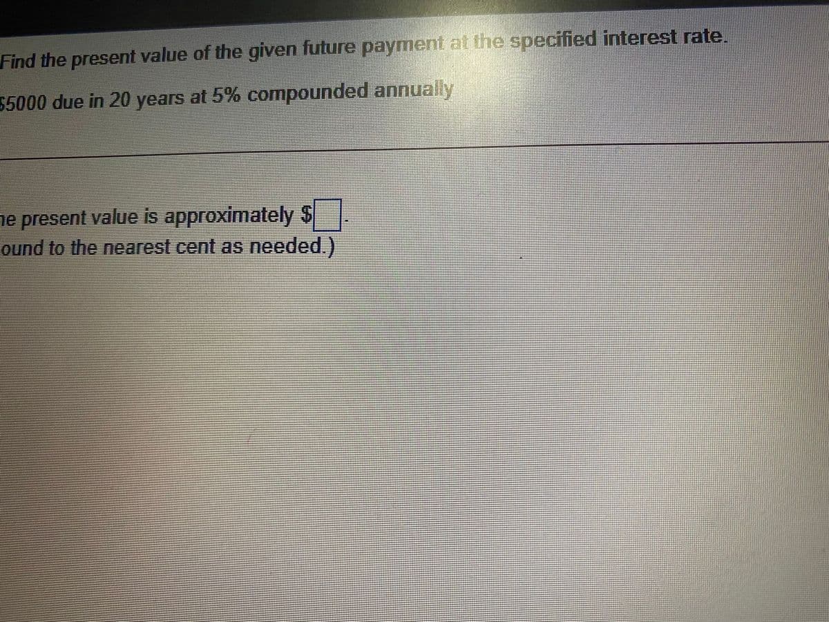 Find the present value of the given future payment at the specified interest rate.
5000 due in 20 years at 5% compounded annually
ne present value is approximately $
ound to the nearest cent as needed.)
