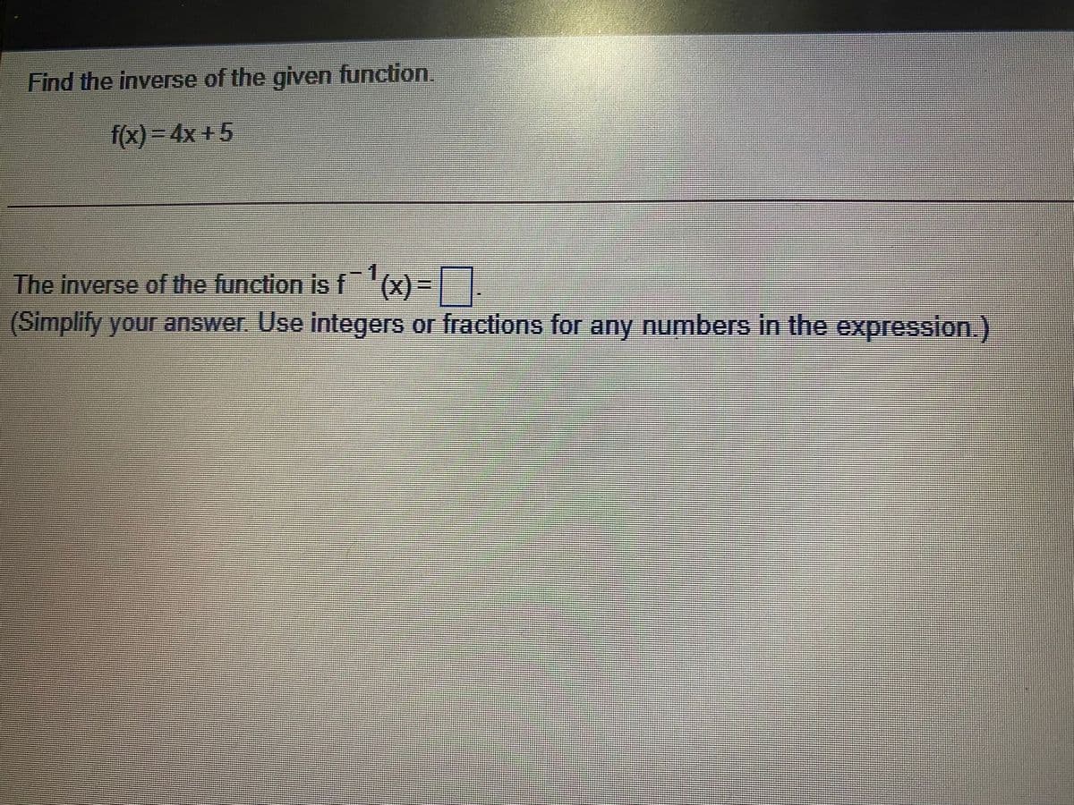 Find the inverse of the given function.
f(x) = 4x+5
1,
The inverse of the function is f (x) =|
(Simplify your answer Use integers or fractions for any numbers in the expression.)
