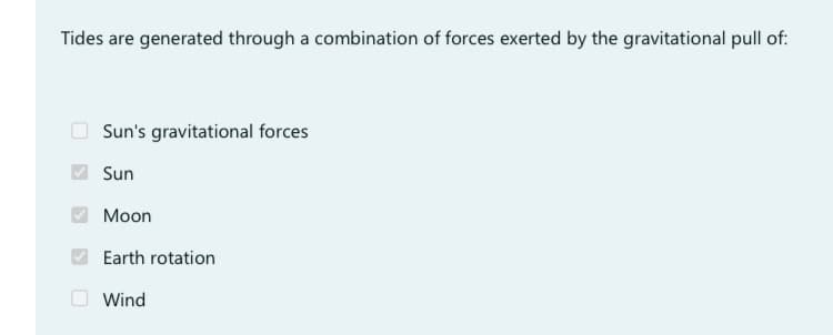 Tides are generated through a combination of forces exerted by the gravitational pull of:
Sun's gravitational forces
Sun
Moon
Earth rotation
Wind