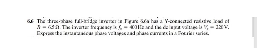 6.6 The three-phase full-bridge inverter in Figure 6.6a has a Y-connected resistive load of
R = 6.52. The inverter frequency is fo = 400 Hz and the dc input voltage is V, = 220 V.
Express the instantaneous phase voltages and phase currents in a Fourier series.