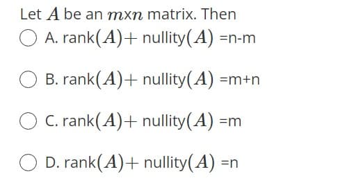 Let A be an mxn matrix. Then
O A. rank(A)+ nullity(A) =n-m
B. rank(A)+ nullity(A) =m+n
C. rank(A)+ nullity(A) =m
O D. rank(A)+ nullity(A) =n
