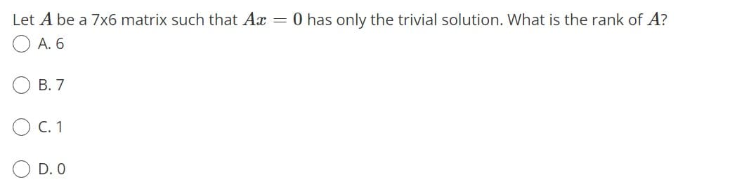 Let A be a 7x6 matrix such that Ax = 0 has only the trivial solution. What is the rank of A?
А. 6
В. 7
С. 1
D. 0
