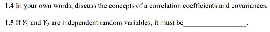 1.4 In your own words, discuss the concepts of a correlation coefficients and covariances.
1.5 If Y, and Y, are independent random variables, it must be
