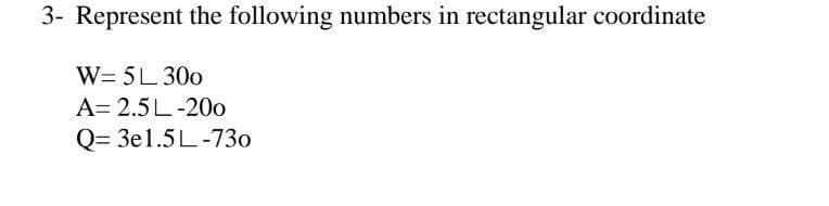 3- Represent the following numbers in rectangular coordinate
W= 5L 300
A= 2.5L-200
Q=3e1.5L-730