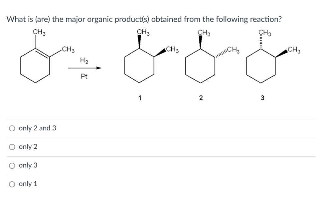 What is (are) the major organic product(s) obtained from the following reaction?
CH3
CH3
CH 3
CH3
O only 2 and 3
O only 2
O only 3
O only 1
.CH3
H₂
Pt
1
CH3
2
CH
3
CH 3