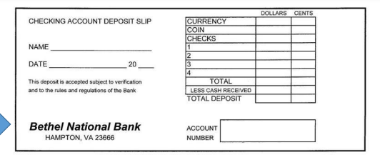 DOLLARS
CENTS
CURRENCY
COIN
CHECKS
1
CHECKING ACCOUNT DEPOSIT SLIP
NAME
3
14
DATE
20
This deposit is accepted subject to verification
TOTAL
and to the rules and regulations of the Bank
LESS CASH RECEIVED
TOTAL DEPOSIT
Bethel National Bank
ACCOUNT
HAMPTON, VA 23666
NUMBER
