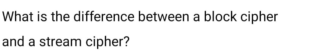 What is the difference between a block cipher
and a stream cipher?