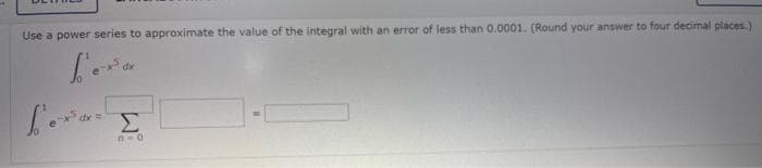 Use a power series to approximate the value of the integral with an error of less than 0.0001. (Round your answer to four decimal places.)
dx
dx =
Σ
