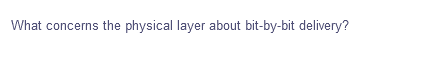 What concerns the physical layer about bit-by-bit delivery?
