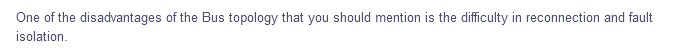 One of the disadvantages of the Bus topology that you should mention is the difficulty in reconnection and fault
isolation.
