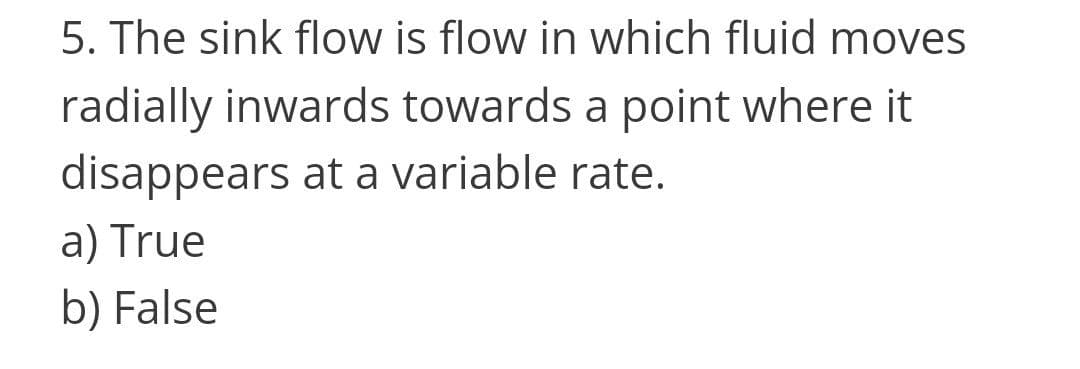 5. The sink flow is flow in which fluid moves
radially inwards towards a point where it
disappears at a variable rate.
a) True
b) False
