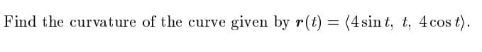 Find the curvature of the curve given by r(t)
= (4 sin t, t, 4cos t).

