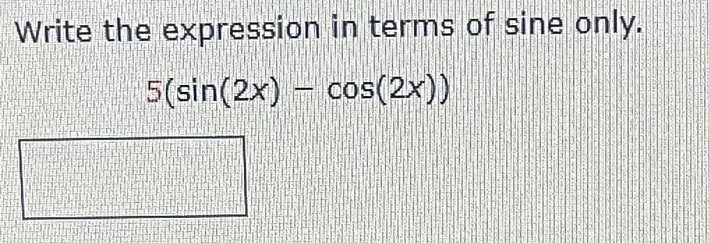 Write the expression in terms of sine only.
5(sin(2x) – cos(2x))
