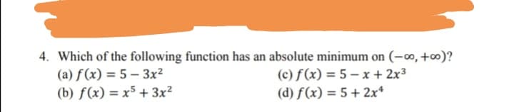 4. Which of the following function has an absolute minimum on (-00, +0)?
(a) f (x) = 5 – 3x²
(b) f(x) = x5 + 3x?
(c) f (x) = 5 – x + 2x³
(d) f(x) = 5+2x*
