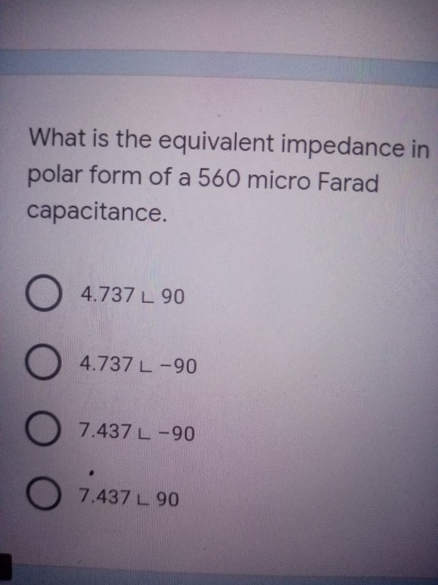 What is the equivalent impedance in
polar form of a 560 micro Farad
capacitance.
O 4.737 L 90
O
4.737 L-90
7.437 L-90
7.437 L 90
