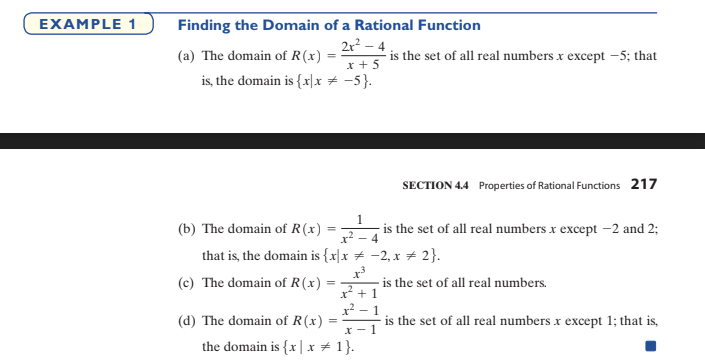 EXAMPLE 1
Finding the Domain of a Rational Function
2r? – 4
(a) The domain of R(x)
is the set of all real numbers x except -5; that
x + 5
is, the domain is {x\x # -5}.
SECTION 4.4 Properties of Rational Functions 217
1.
(b) The domain of R(x)
- is the set of all real numbers x except –2 and 2;
x? - 4
that is, the domain is {x|x # -2, x # 2}.
is the set of all real numbers.
x* +1
x² -
is the set of all real numbers x except 1; that is,
(c) The domain of R(x)
(d) The domain of R(x)
x - 1
the domain is {x | x + 1}.
