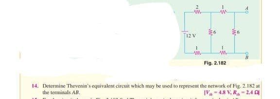 NE
12 V
w
Fig. 2.182
www
14. Determine Thevenin's equivalent circuit which may be used to represent the network of Fig. 2.182 at
the terminals AB.
IV-4.8 V, R₁,-2.4 0