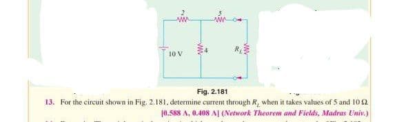 NE
10 V
ww
www
Fig.
2.181
13. For the circuit shown in Fig. 2.181. determine current through R, when it takes values of 5 and 1052
10.588 A, 0.408 A] (Network Theorem and Fields, Madras Univ.)