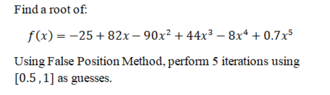 Find a root of:
f(x) = -25+82x – 90x² + 44x³ – 8x+ + 0.7x³
Using False Position Method, perform 5 iterations using
[0.5,1] as guesses.
