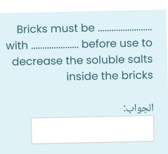 Bricks must be .
with . before use to
decrease the soluble salts
inside the bricks
الجواب
