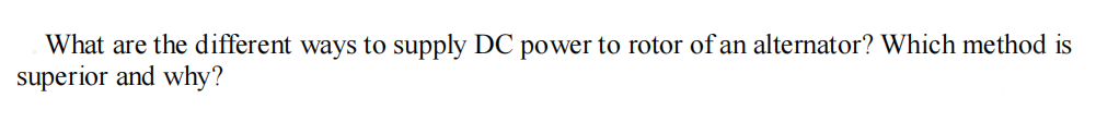 What are the different ways to supply DC power to rotor of an alternator? Which method is
superior and why?
