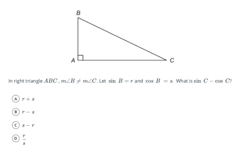 B
A
In right triangle ABC , mZB + mZC. Let sin B = r and cos B = s. What is sin C – cos C?
Ar+s
(Br-s
s - r
