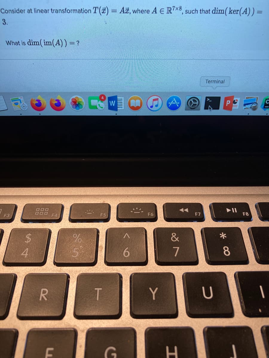 Consider at linear transformation T() = At, where A E R7×8, such that dim(ker(A))=
%3D
3.
What is dim( im(A)) =?
Terminal
W
D00
DO0 F4
F6
F5
F7
F8
&
4
8
R.
T.
Y
