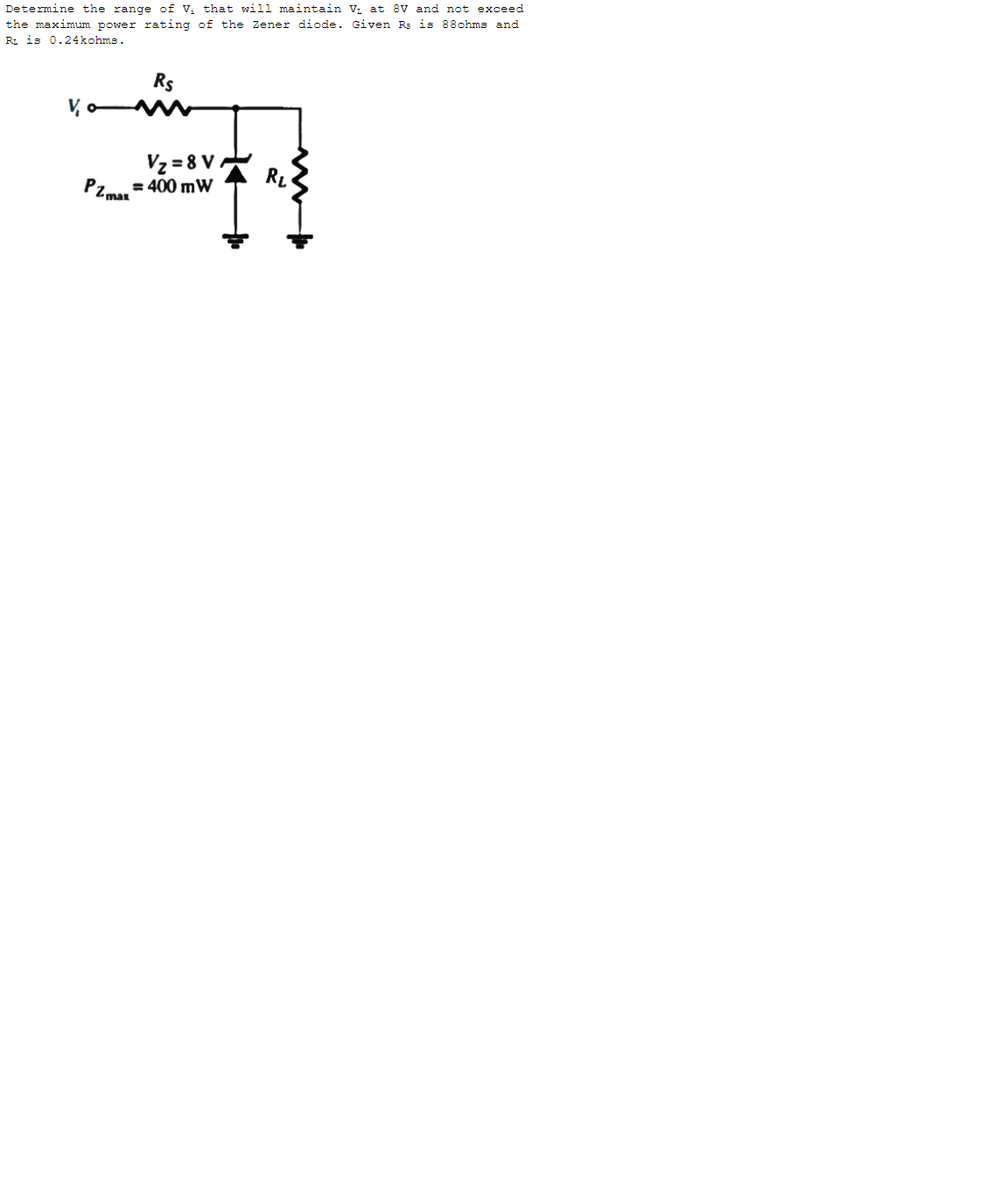 Determine the range of V₁ that will maintain V₁ at 8V and not exceed
the maximum power rating of the Zener diode. Given Rs is 88ohms and
RL is 0.24 kohms.
. ܫܩܦܢ
V₂ o
PZ man
Rs
V₂=8V
= 400 mW
R₂