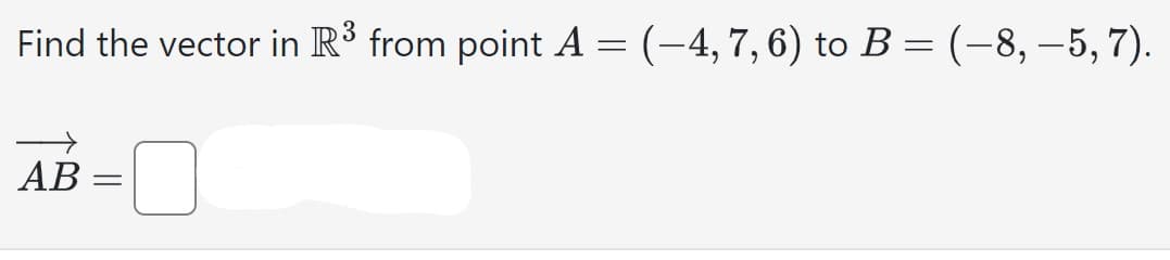 Find the vector in R³ from point A = (-4, 7, 6) to B = (-8, -5,7).
3
AB:
=