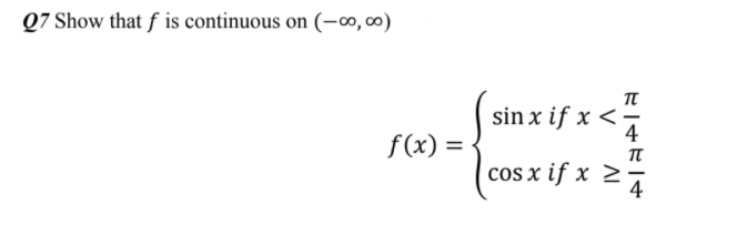 Q7 Show that f is continuous on (-00, 00)
sin x if x <
4
f(x) =
cos x if x >
4
