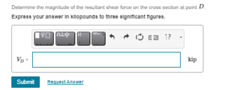 Determine the magnitude of the resultant shear force on the cross section at point D.
Express your answer in kllopounds to three significant figures.
Vp=
VI Azo
Submit Requect Antwer
kip