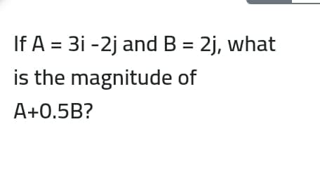 If A = 3i -2j and B = 2j, what
is the magnitude of
A+0.5B?
