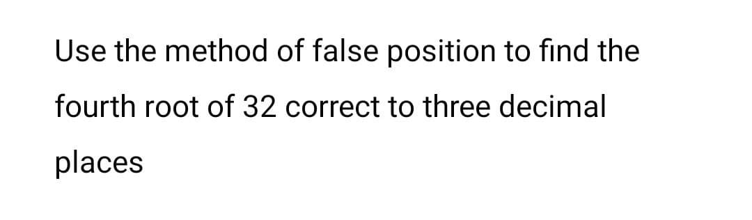 Use the method of false position to find the
fourth root of 32 correct to three decimal
places
