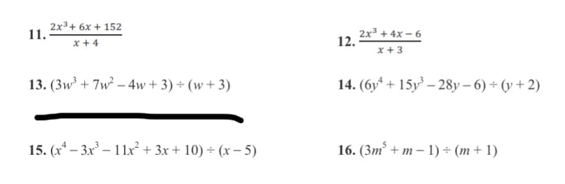 2x3+ 6x + 152
11.
2x3 + 4x – 6
12.
x + 3
x + 4
13. (3w³ + 7w² – 4w+ 3) ÷ (w+ 3)
14. (6y* + 15y – 28y – 6) ÷ (y + 2)
15. (x* – 3x² – 1lx² + 3x + 10) ÷ (x – 5)
16. (Зт' + m - 1) + (т +1)
