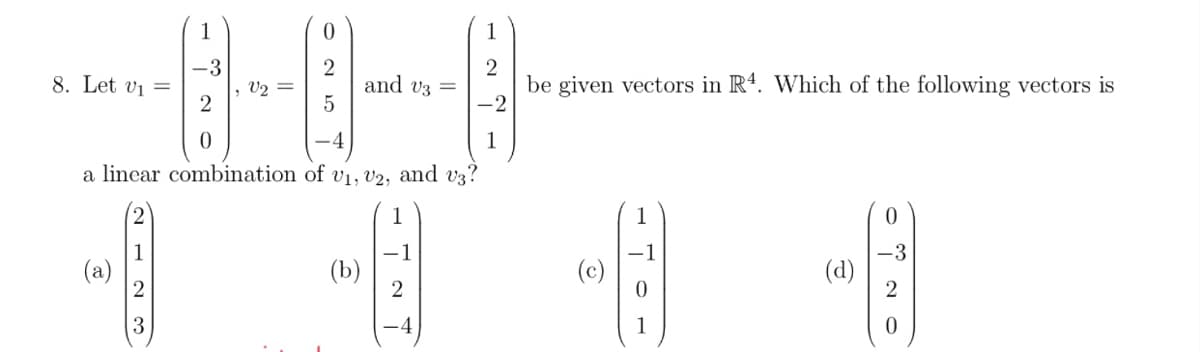 1
1
2
be given vectors in R4. Which of the following vectors is
-2
8. Let vi =
and v3 =
1
a lincar combination of vị, V2, and v3?
1
(a)
(b)
(c)
-3
(d)
1
2123
